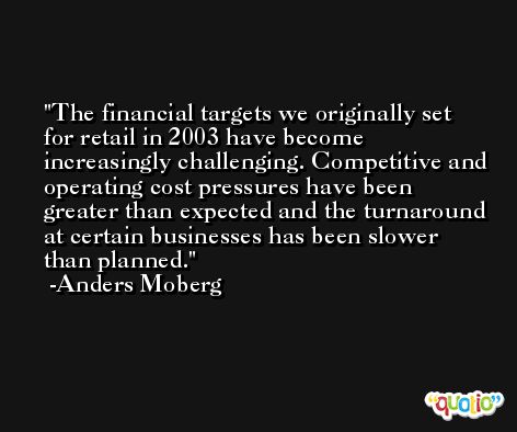 The financial targets we originally set for retail in 2003 have become increasingly challenging. Competitive and operating cost pressures have been greater than expected and the turnaround at certain businesses has been slower than planned. -Anders Moberg