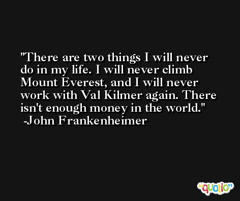 There are two things I will never do in my life. I will never climb Mount Everest, and I will never work with Val Kilmer again. There isn't enough money in the world. -John Frankenheimer