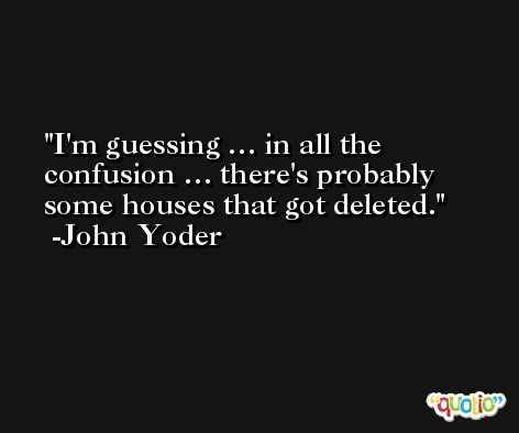 I'm guessing … in all the confusion … there's probably some houses that got deleted. -John Yoder