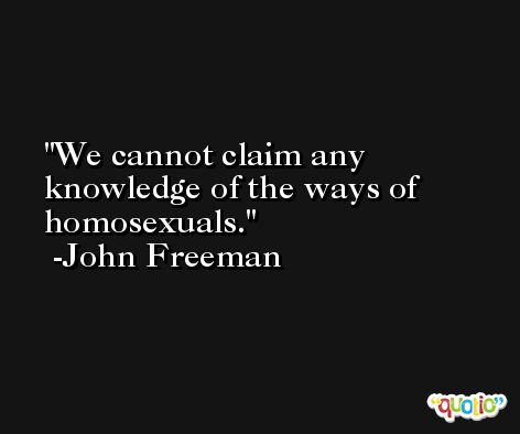 We cannot claim any knowledge of the ways of homosexuals. -John Freeman