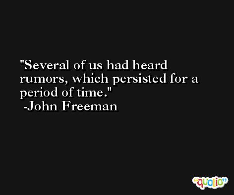 Several of us had heard rumors, which persisted for a period of time. -John Freeman