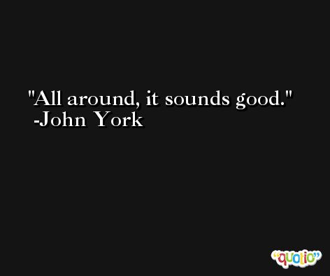 All around, it sounds good. -John York
