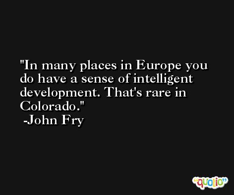 In many places in Europe you do have a sense of intelligent development. That's rare in Colorado. -John Fry