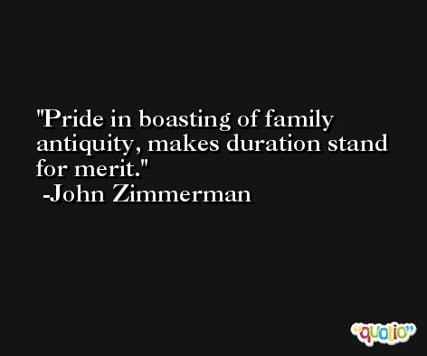 Pride in boasting of family antiquity, makes duration stand for merit. -John Zimmerman