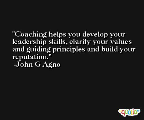 Coaching helps you develop your leadership skills, clarify your values and guiding principles and build your reputation. -John G Agno