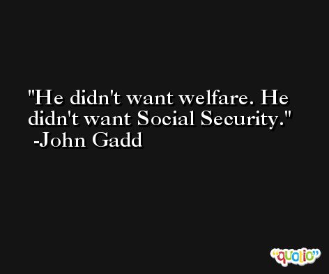 He didn't want welfare. He didn't want Social Security. -John Gadd