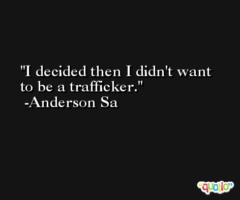 I decided then I didn't want to be a trafficker. -Anderson Sa