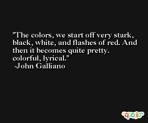 The colors, we start off very stark, black, white, and flashes of red. And then it becomes quite pretty. colorful, lyrical. -John Galliano