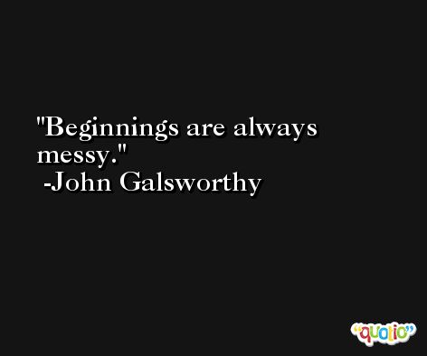 Beginnings are always messy. -John Galsworthy
