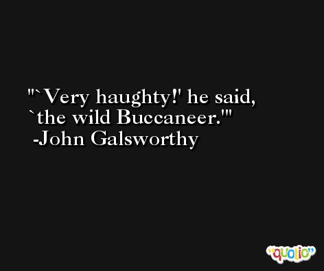 `Very haughty!' he said, `the wild Buccaneer.' -John Galsworthy