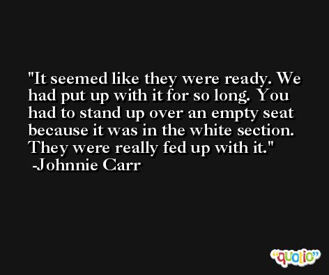 It seemed like they were ready. We had put up with it for so long. You had to stand up over an empty seat because it was in the white section. They were really fed up with it. -Johnnie Carr