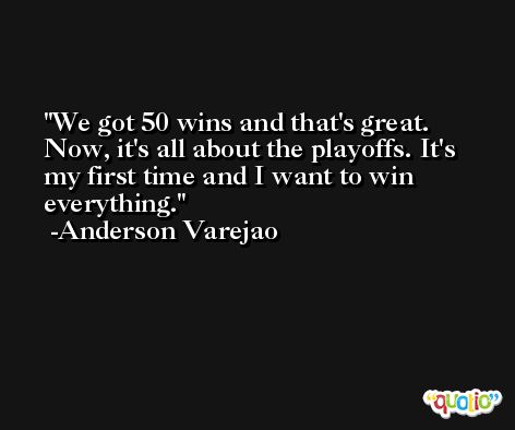 We got 50 wins and that's great. Now, it's all about the playoffs. It's my first time and I want to win everything. -Anderson Varejao