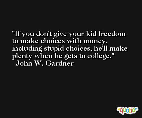 If you don't give your kid freedom to make choices with money, including stupid choices, he'll make plenty when he gets to college. -John W. Gardner