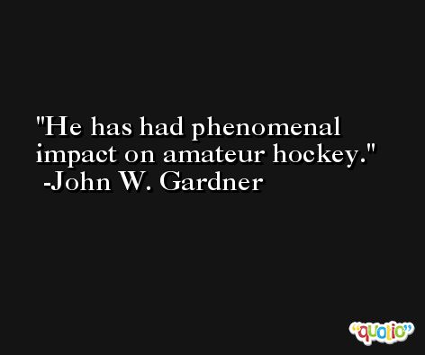 He has had phenomenal impact on amateur hockey. -John W. Gardner