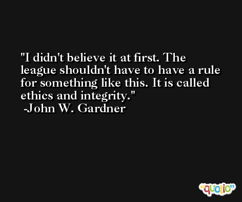 I didn't believe it at first. The league shouldn't have to have a rule for something like this. It is called ethics and integrity. -John W. Gardner