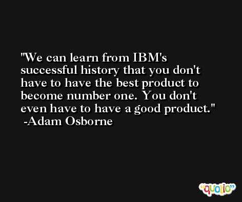 We can learn from IBM's successful history that you don't have to have the best product to become number one. You don't even have to have a good product. -Adam Osborne