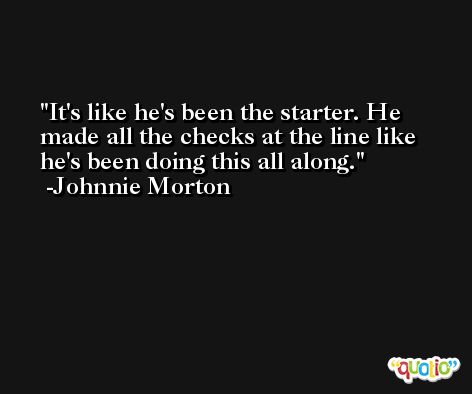 It's like he's been the starter. He made all the checks at the line like he's been doing this all along. -Johnnie Morton
