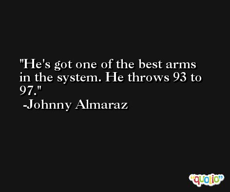 He's got one of the best arms in the system. He throws 93 to 97. -Johnny Almaraz