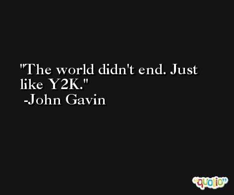 The world didn't end. Just like Y2K. -John Gavin