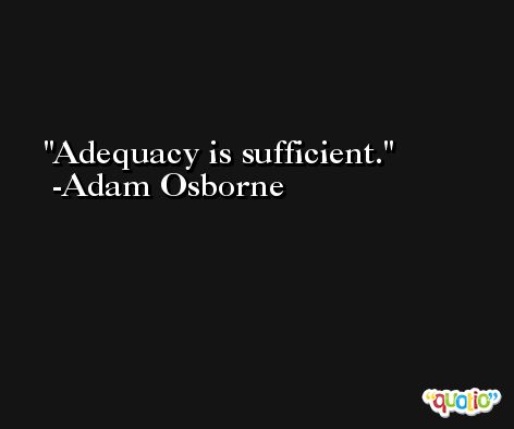 Adequacy is sufficient. -Adam Osborne