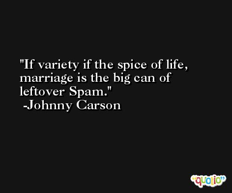 If variety if the spice of life, marriage is the big can of leftover Spam. -Johnny Carson