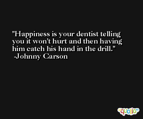 Happiness is your dentist telling you it won't hurt and then having him catch his hand in the drill. -Johnny Carson
