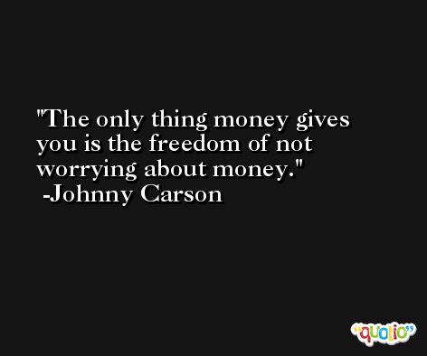 The only thing money gives you is the freedom of not worrying about money. -Johnny Carson