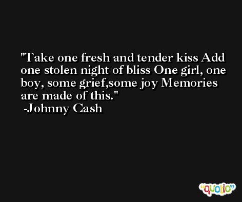 Take one fresh and tender kiss Add one stolen night of bliss One girl, one boy, some grief,some joy Memories are made of this. -Johnny Cash