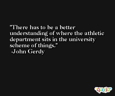 There has to be a better understanding of where the athletic department sits in the university scheme of things. -John Gerdy