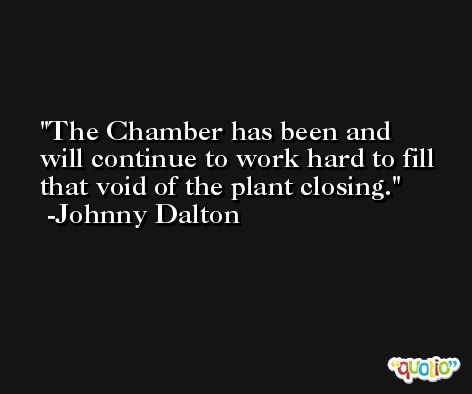 The Chamber has been and will continue to work hard to fill that void of the plant closing. -Johnny Dalton