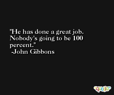 He has done a great job. Nobody's going to be 100 percent. -John Gibbons