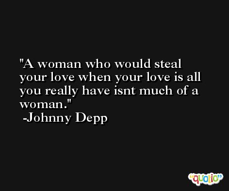 A woman who would steal your love when your love is all you really have isnt much of a woman. -Johnny Depp
