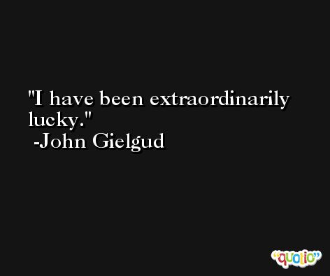 I have been extraordinarily lucky. -John Gielgud