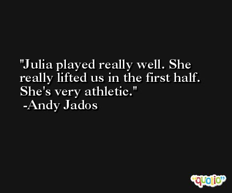 Julia played really well. She really lifted us in the first half. She's very athletic. -Andy Jados
