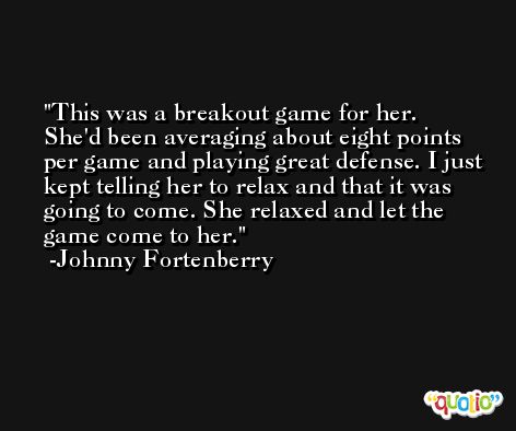 This was a breakout game for her. She'd been averaging about eight points per game and playing great defense. I just kept telling her to relax and that it was going to come. She relaxed and let the game come to her. -Johnny Fortenberry