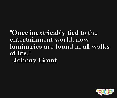 Once inextricably tied to the entertainment world, now luminaries are found in all walks of life. -Johnny Grant