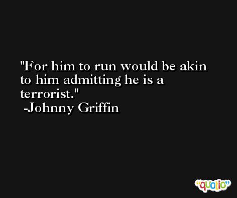 For him to run would be akin to him admitting he is a terrorist. -Johnny Griffin