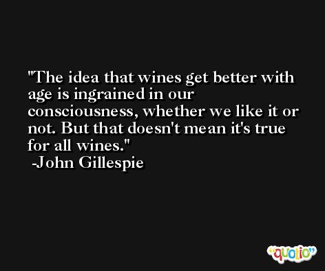 The idea that wines get better with age is ingrained in our consciousness, whether we like it or not. But that doesn't mean it's true for all wines. -John Gillespie