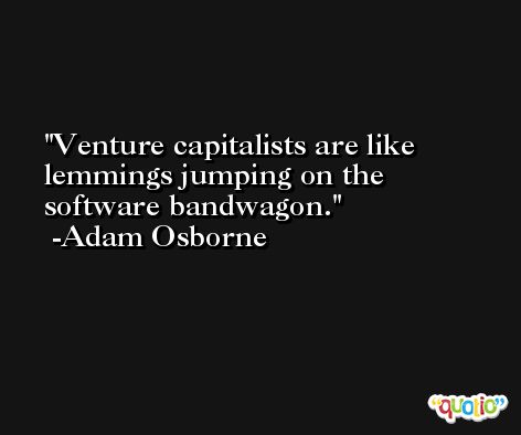 Venture capitalists are like lemmings jumping on the software bandwagon. -Adam Osborne