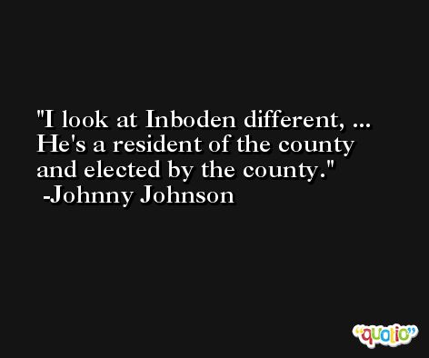 I look at Inboden different, ... He's a resident of the county and elected by the county. -Johnny Johnson