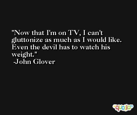 Now that I'm on TV, I can't gluttonize as much as I would like. Even the devil has to watch his weight. -John Glover