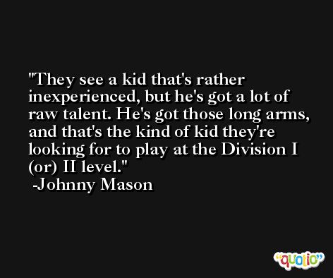 They see a kid that's rather inexperienced, but he's got a lot of raw talent. He's got those long arms, and that's the kind of kid they're looking for to play at the Division I (or) II level. -Johnny Mason