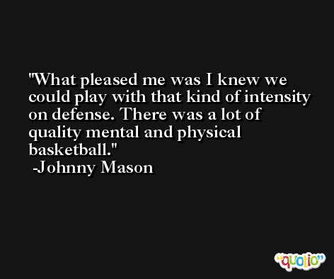 What pleased me was I knew we could play with that kind of intensity on defense. There was a lot of quality mental and physical basketball. -Johnny Mason