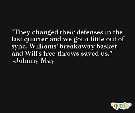 They changed their defenses in the last quarter and we got a little out of sync. Williams' breakaway basket and Will's free throws saved us. -Johnny May