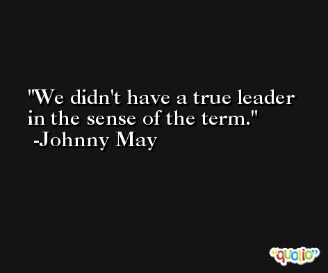 We didn't have a true leader in the sense of the term. -Johnny May