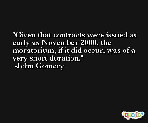 Given that contracts were issued as early as November 2000, the moratorium, if it did occur, was of a very short duration. -John Gomery