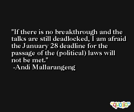 If there is no breakthrough and the talks are still deadlocked, I am afraid the January 28 deadline for the passage of the (political) laws will not be met. -Andi Mallarangeng