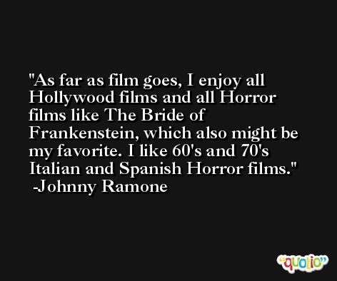 As far as film goes, I enjoy all Hollywood films and all Horror films like The Bride of Frankenstein, which also might be my favorite. I like 60's and 70's Italian and Spanish Horror films. -Johnny Ramone