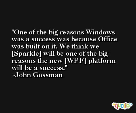 One of the big reasons Windows was a success was because Office was built on it. We think we [Sparkle] will be one of the big reasons the new [WPF] platform will be a success. -John Gossman