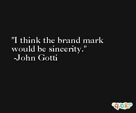 I think the brand mark would be sincerity. -John Gotti